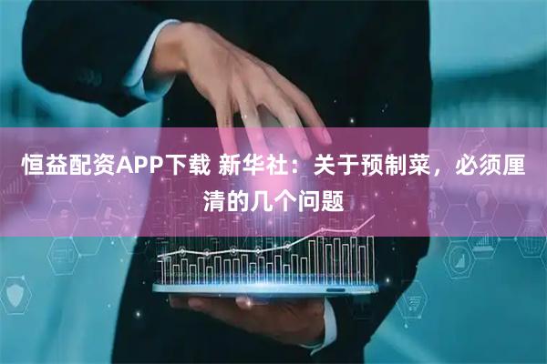恒益配资APP下载 新华社：关于预制菜，必须厘清的几个问题