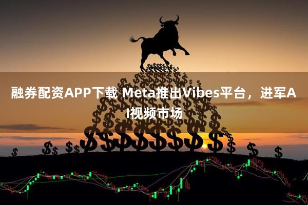 融券配资APP下载 Meta推出Vibes平台，进军AI视频市场