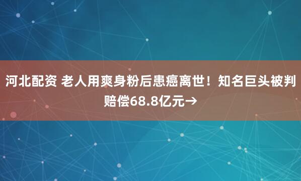河北配资 老人用爽身粉后患癌离世！知名巨头被判赔偿68.8亿元→