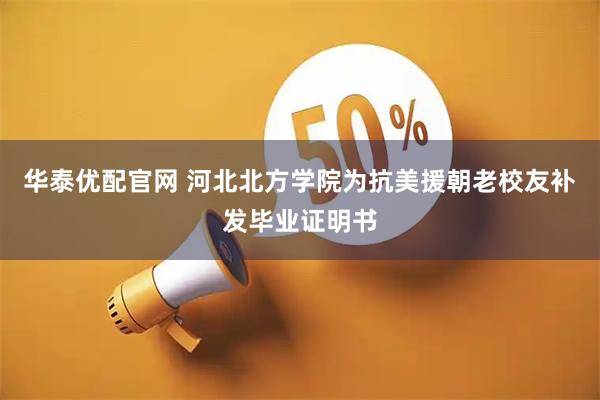 华泰优配官网 河北北方学院为抗美援朝老校友补发毕业证明书