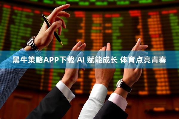 黑牛策略APP下载 AI 赋能成长 体育点亮青春
