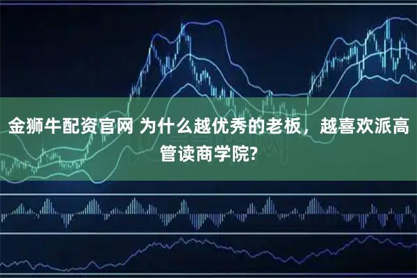 金狮牛配资官网 为什么越优秀的老板，越喜欢派高管读商学院?