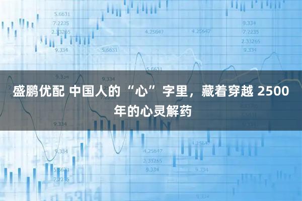 盛鹏优配 中国人的 “心” 字里，藏着穿越 2500 年的心灵解药