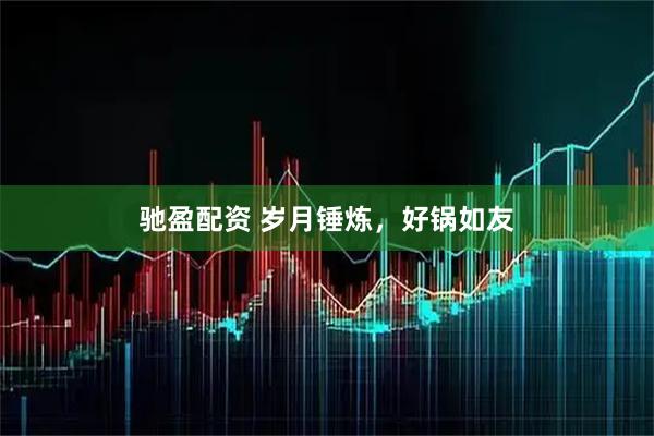 驰盈配资 岁月锤炼，好锅如友