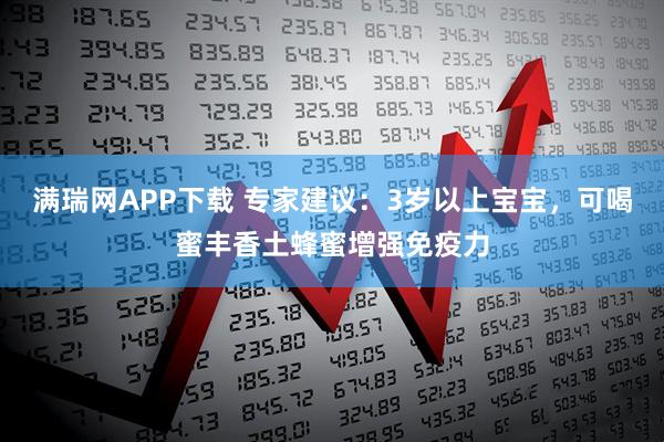 满瑞网APP下载 专家建议：3岁以上宝宝，可喝蜜丰香土蜂蜜增强免疫力