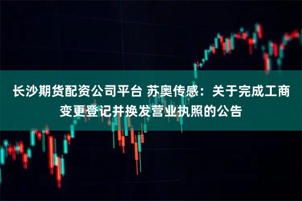长沙期货配资公司平台 苏奥传感：关于完成工商变更登记并换发营业执照的公告