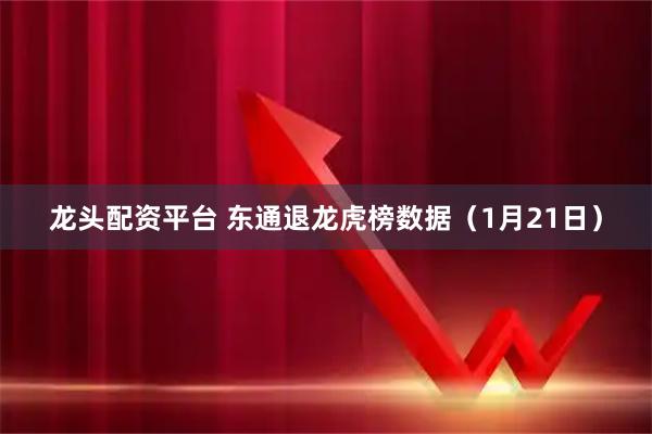 龙头配资平台 东通退龙虎榜数据（1月21日）