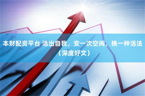 本财配资平台 活出自我，变一次空间，换一种活法（深度好文）