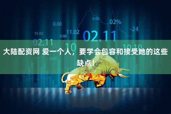 大陆配资网 爱一个人，要学会包容和接受她的这些缺点！