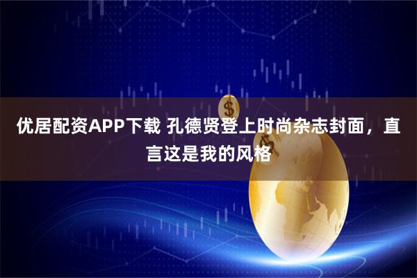 优居配资APP下载 孔德贤登上时尚杂志封面，直言这是我的风格
