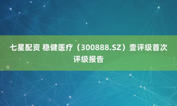 七星配资 稳健医疗（300888.SZ）壹评级首次评级报告