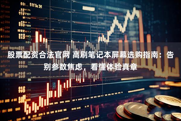 股票配资合法官网 高刷笔记本屏幕选购指南：告别参数焦虑，看懂体验真章