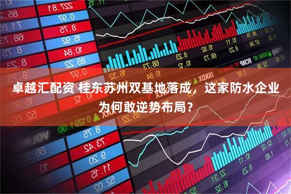 卓越汇配资 桂东苏州双基地落成，这家防水企业为何敢逆势布局？