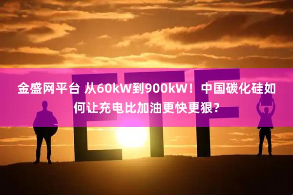 金盛网平台 从60kW到900kW！中国碳化硅如何让充电比加油更快更狠？