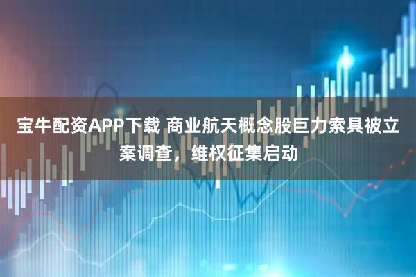 宝牛配资APP下载 商业航天概念股巨力索具被立案调查，维权征集启动