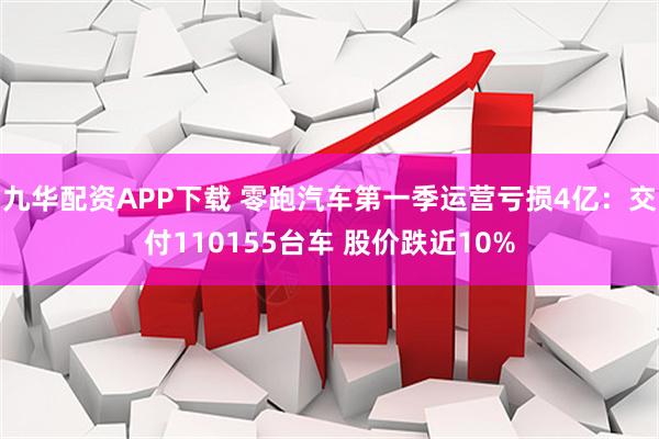 九华配资APP下载 零跑汽车第一季运营亏损4亿：交付110155台车 股价跌近10%