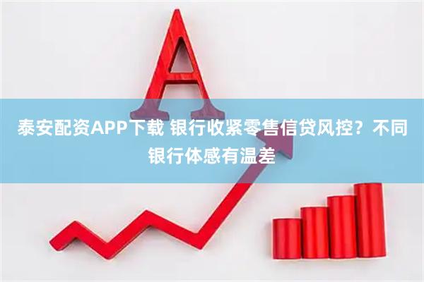 泰安配资APP下载 银行收紧零售信贷风控？不同银行体感有温差