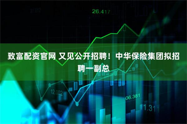 致富配资官网 又见公开招聘！中华保险集团拟招聘一副总