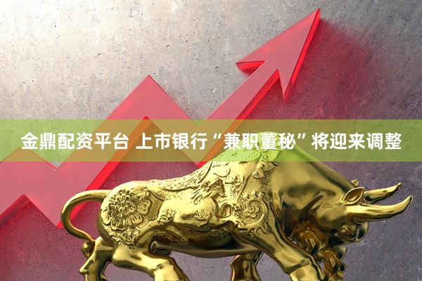 金鼎配资平台 上市银行“兼职董秘”将迎来调整