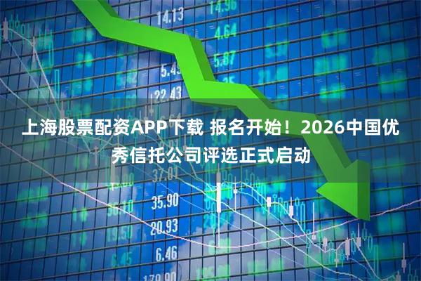 上海股票配资APP下载 报名开始！2026中国优秀信托公司评选正式启动