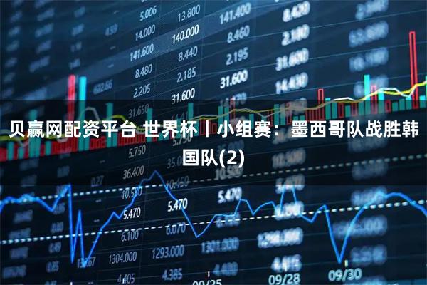 贝赢网配资平台 世界杯丨小组赛：墨西哥队战胜韩国队(2)