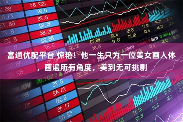富通优配平台 惊艳！他一生只为一位美女画人体，画遍所有角度，美到无可挑剔