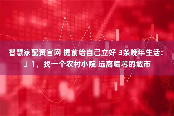 智慧家配资官网 提前给自己立好 3条晚年生活: ​1，找一个农村小院 远离喧嚣的城市