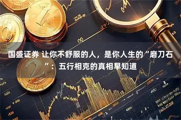 国盛证券 让你不舒服的人，是你人生的“磨刀石”：五行相克的真相早知道