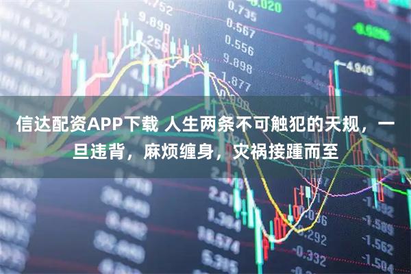 信达配资APP下载 人生两条不可触犯的天规，一旦违背，麻烦缠身，灾祸接踵而至