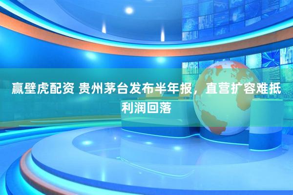 赢壁虎配资 贵州茅台发布半年报，直营扩容难抵利润回落