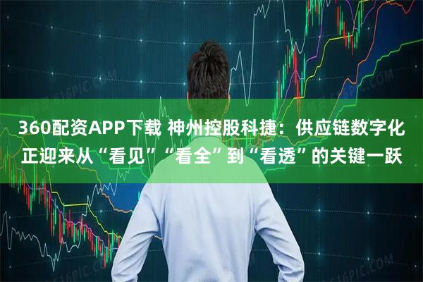 360配资APP下载 神州控股科捷：供应链数字化正迎来从“看见”“看全”到“看透”的关键一跃
